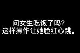 问女生吃饭了吗？这样操作让她脸红心跳视频封面