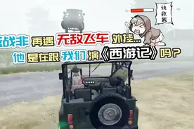 【绝地求生】蓝战非再遇无敌飞车外挂：他在跟我们演《西游记》吗
