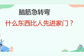 脑筋急转弯，比人先进家门的东西是什么？猜出来的都是高智商