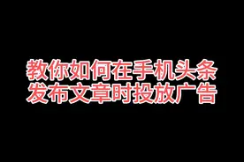 教你如何在手机头条写文章时投放广告