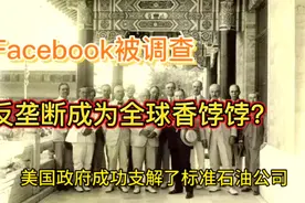 反垄断席卷全球，标准石油公司拆分，Facebook和谷歌也难逃一劫！