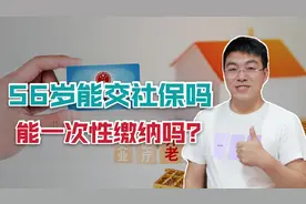 56岁交社保还来得及吗？能一次性缴纳吗？看完心里有数了