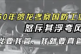 60年贺龙考察国防工业，怒斥其浮夸风：党要我管，我就要真管视频封面