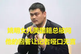 姚明女儿一直是美国籍，总被记者揪着问，姚明回答让记者哑口无言视频封面