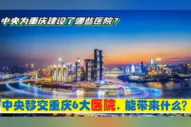 央企医疗入渝，中央移交重庆6大央企医院，能给山城带来什么？视频封面