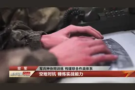 军兵种协同训练 构建联合作战体系