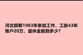 河北邯郸1983年参加工作，工龄43年，账户20万，退休金能到多少？视频封面
