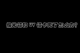 偏光镜和UV镜卡死了怎么办视频封面