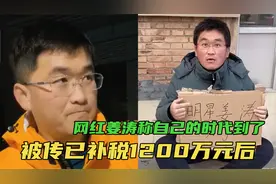 被传补税1200万元后，网红姜涛称自己的时代到了，因从不弄虚作假