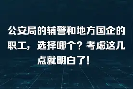 公安局的辅警和地方国企的职工，选择哪个？考虑这几点就明白了！视频封面