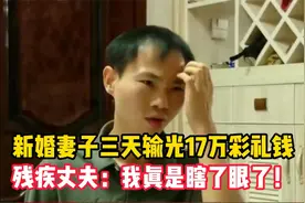 新婚妻子三天输光17万彩礼钱，残疾丈夫表示：我真是瞎了眼了视频封面