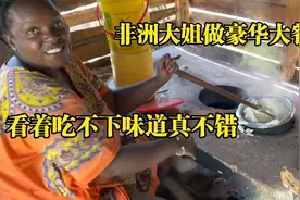 非洲全职母亲做豪华大餐，做一次吃一天，伙食当地最好看着就想吃