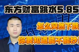 东方财富突然下跌5.85%，怎么了？能不能抄底呢？视频封面