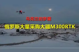乌克兰的梦魇！俄罗斯大量采购大疆M300RTK无人机！！