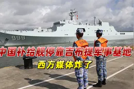 中国补给舰停靠吉布提军事基地，西方媒体炸了，中国媒体揭开真相视频封面