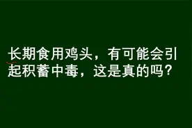 常识题：长期食用鸡头，有可能会引起积蓄中毒，真的吗？视频封面