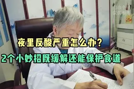夜里反酸严重怎么办？医生教你2个小妙招，既缓解还能保护食道视频封面