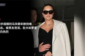 40岁超模利马孕期丰腴到难认出，被男友宠溺，肚大如箩爱得仍热烈视频封面