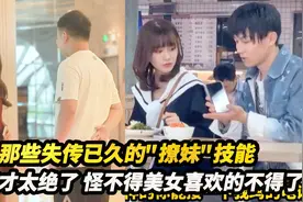 那些失传已久的撩妹技能，这口才太绝了，怪不得美女喜欢的不得了视频封面
