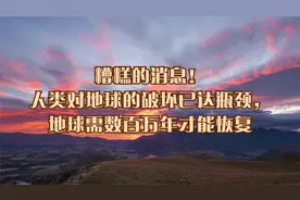 糟糕的消息！人类对地球的破坏已达瓶颈，地球需数百万年才能恢复视频封面