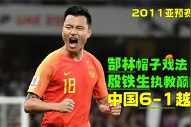 2011年中国6-1狂胜越南，殷铁生执教巅峰战，曲波搅局郜林大四喜视频封面