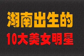 湖南出生的10大美女明星，今昔对比，谁的变化更大？视频封面