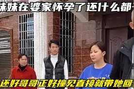 妹妹在婆家怀孕了还什么都干，还好哥哥正好撞见直接就带她回家视频封面