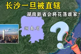 长沙一旦被直辖，湖南新省会将花落谁家？这2座城市呼声最高视频封面