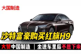 沙特富豪购买红旗H9，坐上车后爱不释手，坐进车里后不舍得出来！
