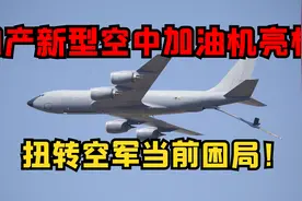 国产新型空中加油机亮相，载油量高达上百吨，扭转空军当前困局！视频封面