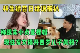 林生斌话语被扒，称跟朱小贞是裸婚，现任发文揭开四岁儿子真相？视频封面