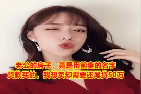 老公的房子，竟是用前妻的名字贷款买的，我想卖却需要还尾贷50万视频封面