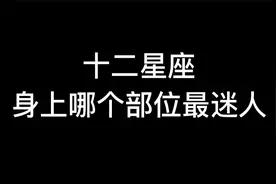 揭秘：十二星座身上哪个部位最迷人，我最喜欢天蝎，你呢？视频封面