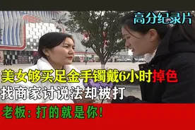 美女够买足金手镯戴6小时掉色，找商家竟被打，老板：打的就是你视频封面