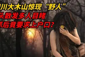 四川大木山“野人”现出真身，村民目睹，最后要求上户口？视频封面