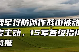 我军将防御作战由被动变主动，15军各级指挥前推视频封面