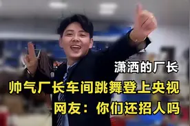 潇洒的厂长：帅气厂长车间跳舞登上央视，网友：你们还招人吗？视频封面