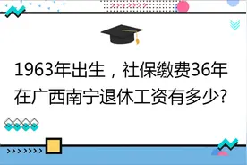 1963年出生,社保缴费36年,账户15万,在广西南宁退休工资有多少?视频封面