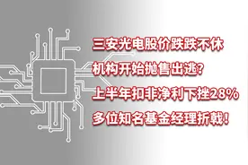 三安光电股价跌跌不休，扣非净利下挫28%，多位知名基金经理折戟视频封面