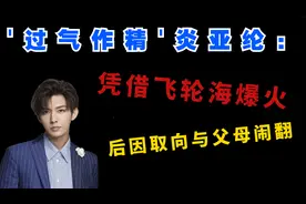 '过气作精'炎亚纶：凭飞轮海爆火，后因取向与父母闹翻