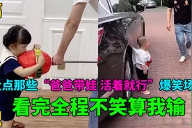 盘点那些“爸爸带过的娃”系列，安全的时候，爸爸才是危险的视频封面
