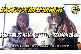 以胖为美的非洲部落：女孩每天被迫吃20个汉堡的热量视频封面