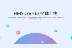 华为HMS Core 6.0正式全球上线：业务即将遍布全球！