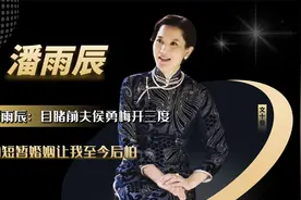 演员潘雨辰：目睹前夫侯勇梅开三度，两年的短暂婚姻让我至今后怕视频封面