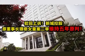 驳回上诉！新城控股原董事长猥亵女童案二审宣判 维持五年原判视频封面