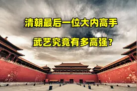清朝最后一位大内高手，武艺究竟有多高强？结合历史了解一下视频封面