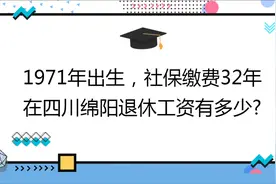 1971年出生，社保缴费32年 ,在四川绵阳退休工资有多少?视频封面