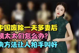 新中国废除一夫多妻后，那姨太太们怎么办？解决方法让人拍手叫好视频封面