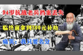 94岁抗战老兵档案丢失，临终前拿到300元补助，痛哭：我只要名分