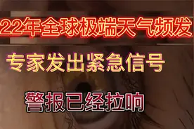 2022年全球自然灾害频发，专家发出紧急警告，地球需要共同维护！视频封面